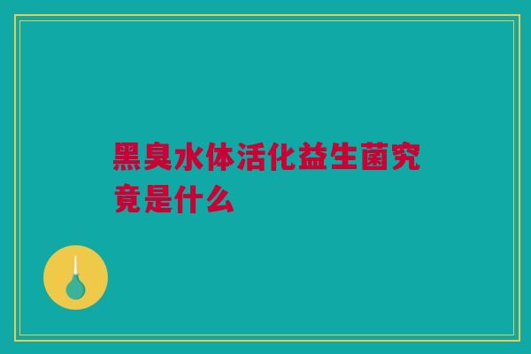 黑臭水体活化益生菌究竟是什么