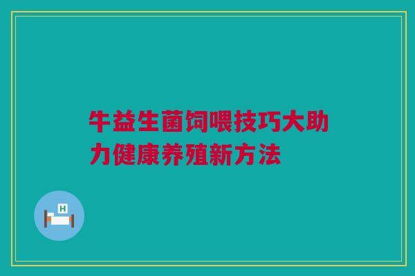 牛益生菌饲喂技巧大助力健康养殖新方法