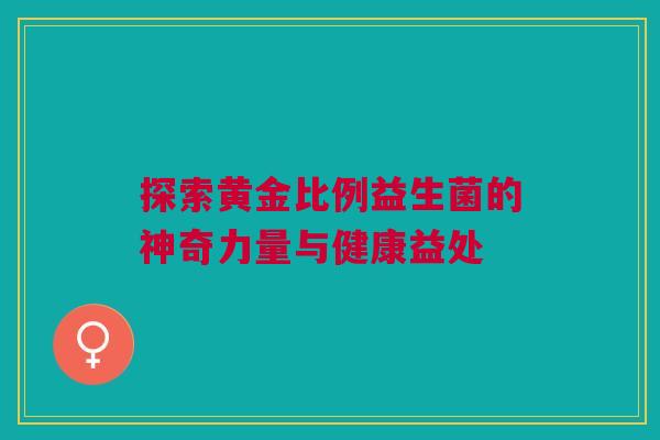 探索黄金比例益生菌的神奇力量与健康益处