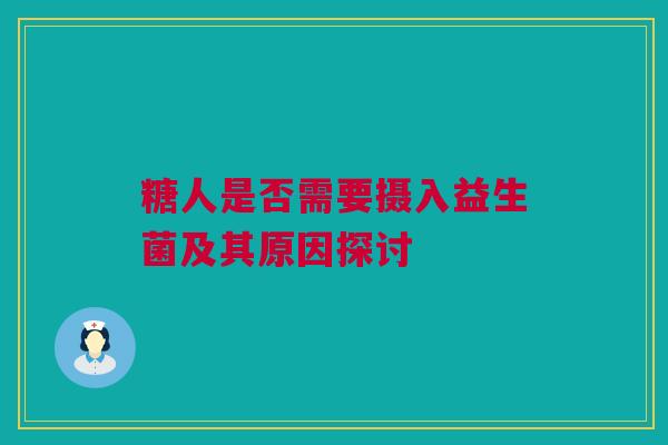 糖人是否需要摄入益生菌及其原因探讨