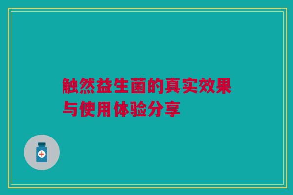 触然益生菌的真实效果与使用体验分享