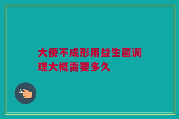 大便不成形用益生菌调理大概需要多久