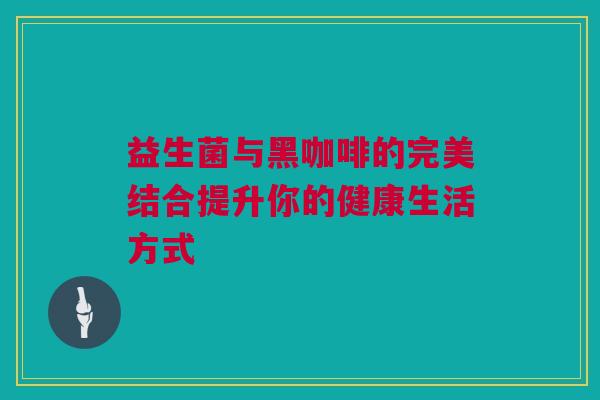 益生菌与黑咖啡的完美结合提升你的健康生活方式