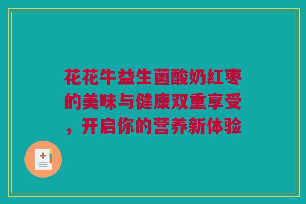 花花牛益生菌酸奶红枣的美味与健康双重享受，开启你的营养新体验