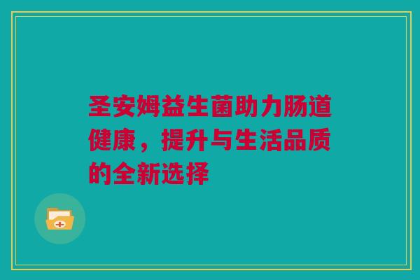 圣安姆益生菌助力肠道健康，提升与生活品质的全新选择