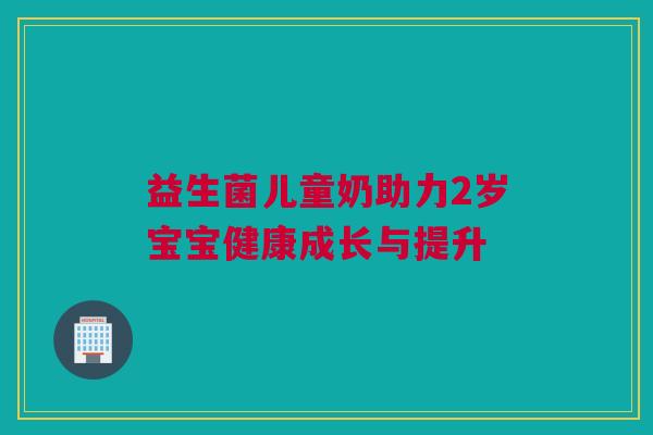 益生菌儿童奶助力2岁宝宝健康成长与提升