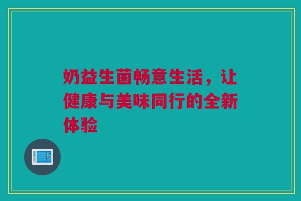 奶益生菌畅意生活，让健康与美味同行的全新体验