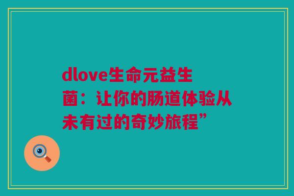 dlove生命元益生菌：让你的肠道体验从未有过的奇妙旅程”