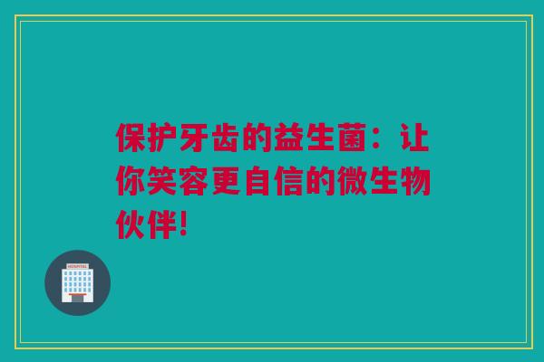 保护牙齿的益生菌：让你笑容更自信的微生物伙伴!