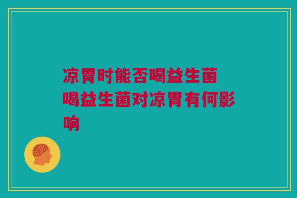 凉胃时能否喝益生菌 喝益生菌对凉胃有何影响
