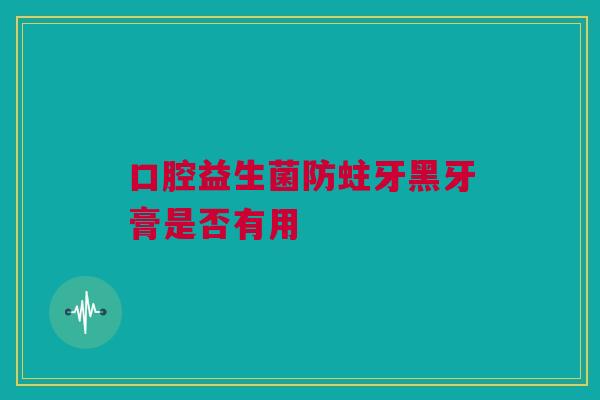 口腔益生菌防蛀牙黑牙膏是否有用