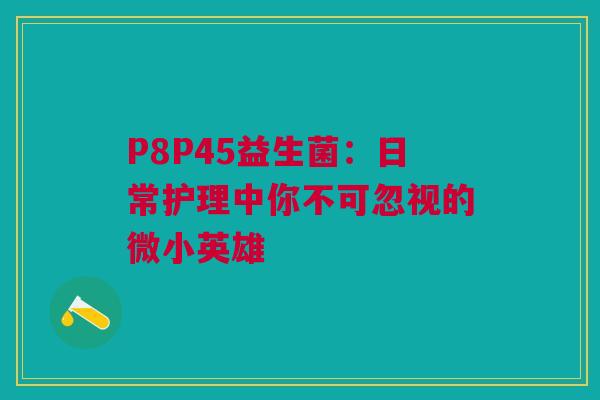P8P45益生菌：日常护理中你不可忽视的微小英雄