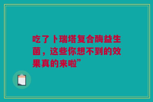 吃了卜瑞塔复合酶益生菌，这些你想不到的效果真的来啦”