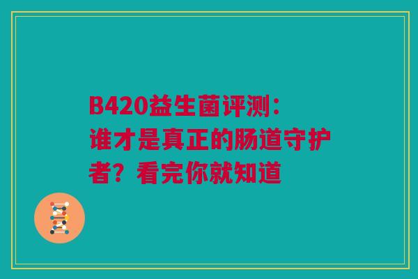 B420益生菌评测:谁才是真正的肠道守护者?看完你就知道 B420益生菌评测:谁才是真正的肠道守护者?看完你就知道