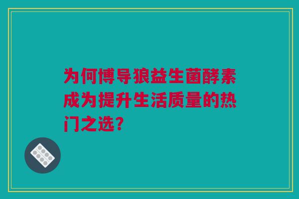 为何博导狼益生菌酵素成为提升生活质量的热门之选？