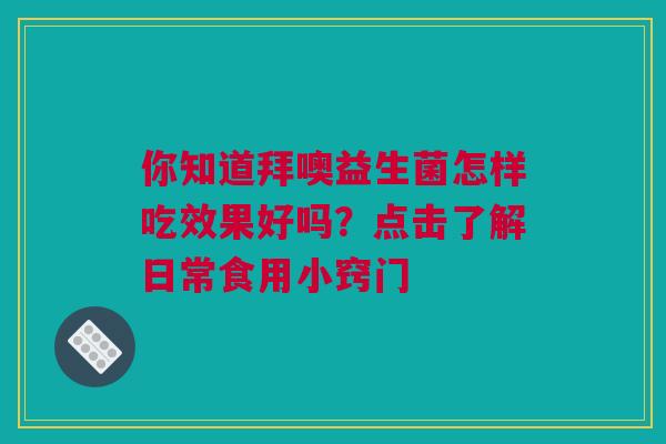你知道拜噢益生菌怎样吃效果好吗？点击了解日常食用小窍门