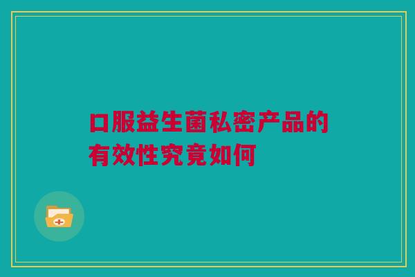 口服益生菌私密产品的有效性究竟如何