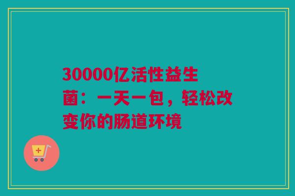 30000亿活性益生菌：一天一包，轻松改变你的肠道环境