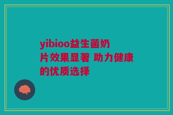 yibioo益生菌奶片效果显著 助力健康的优质选择