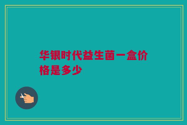 华银时代益生菌一盒价格是多少