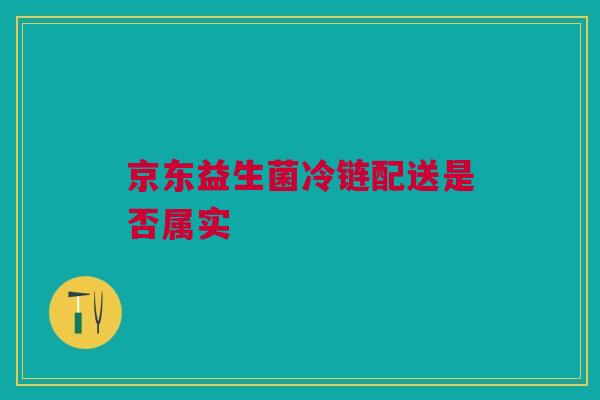 京东益生菌冷链配送是否属实