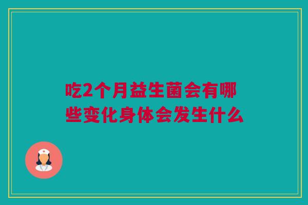 吃2个月益生菌会有哪些变化身体会发生什么