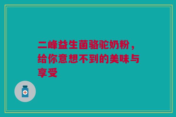 二峰益生菌骆驼奶粉，给你意想不到的美味与享受