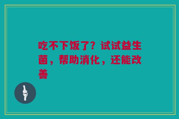 吃不下饭了？试试益生菌，帮助消化，还能改善