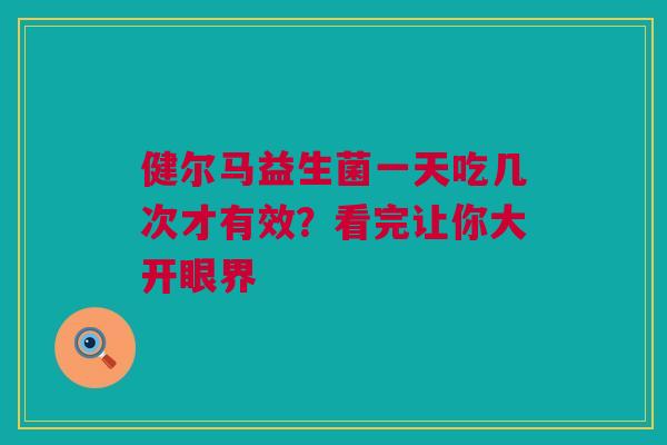 健尔马益生菌一天吃几次才有效？看完让你大开眼界