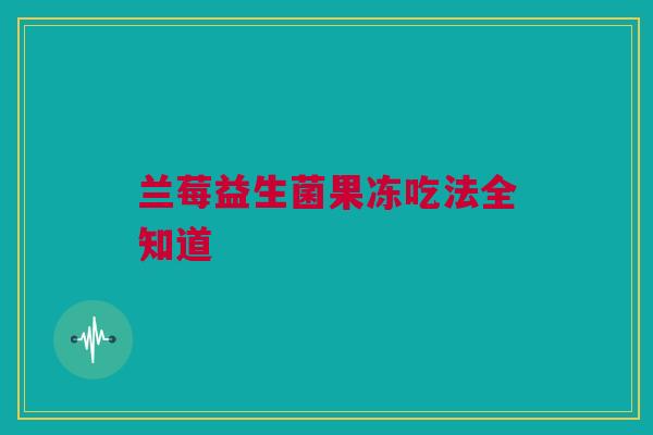 兰莓益生菌果冻吃法全知道