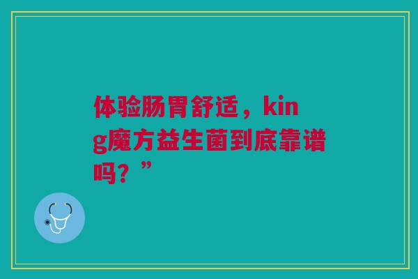体验肠胃舒适，king魔方益生菌到底靠谱吗？”