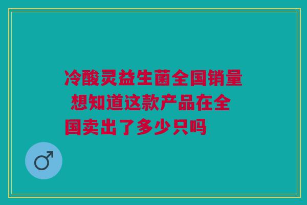 冷酸灵益生菌全国销量 想知道这款产品在全国卖出了多少只吗