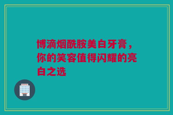 博滴烟酰胺美白牙膏，你的笑容值得闪耀的亮白之选