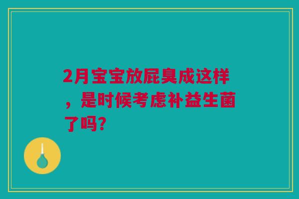2月宝宝放屁臭成这样，是时候考虑补益生菌了吗？