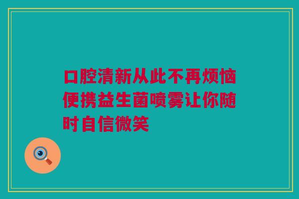 口腔清新从此不再烦恼便携益生菌喷雾让你随时自信微笑