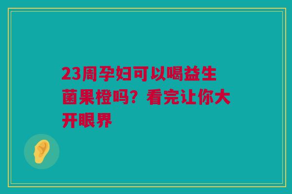 23周孕妇可以喝益生菌果橙吗？看完让你大开眼界