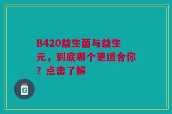 B420益生菌与益生元，到底哪个更适合你？点击了解
