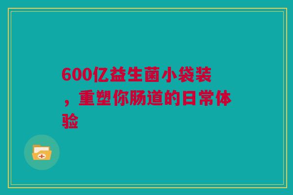 600亿益生菌小袋装，重塑你肠道的日常体验