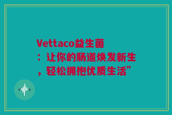 Vettaco益生菌：让你的肠道焕发新生，轻松拥抱优质生活”