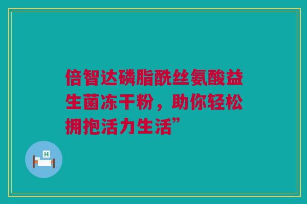 倍智达磷脂酰丝氨酸益生菌冻干粉，助你轻松拥抱活力生活”