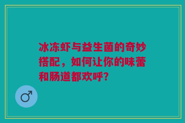 冰冻虾与益生菌的奇妙搭配，如何让你的味蕾和肠道都欢呼？