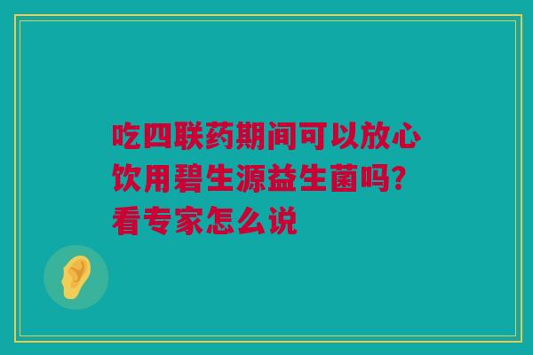 吃四联药期间可以放心饮用碧生源益生菌吗？看专家怎么说