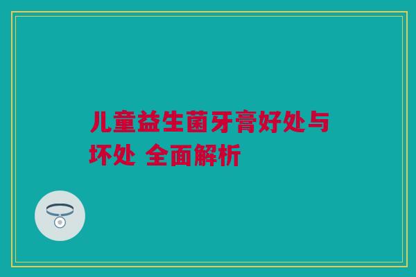 儿童益生菌牙膏好处与坏处 全面解析
