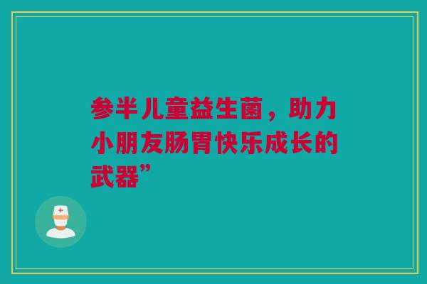 参半儿童益生菌，助力小朋友肠胃快乐成长的武器”