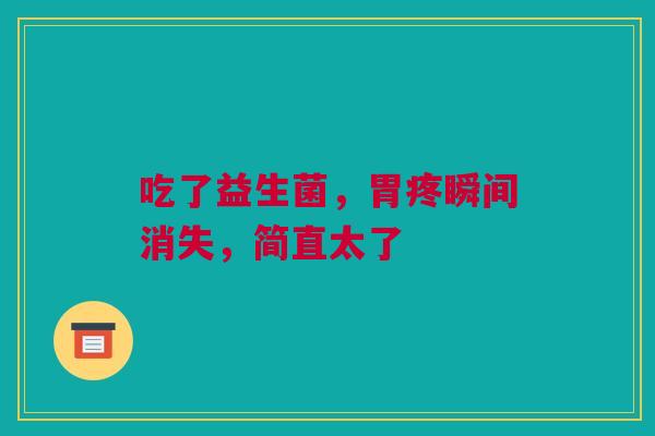 吃了益生菌，胃疼瞬间消失，简直太了