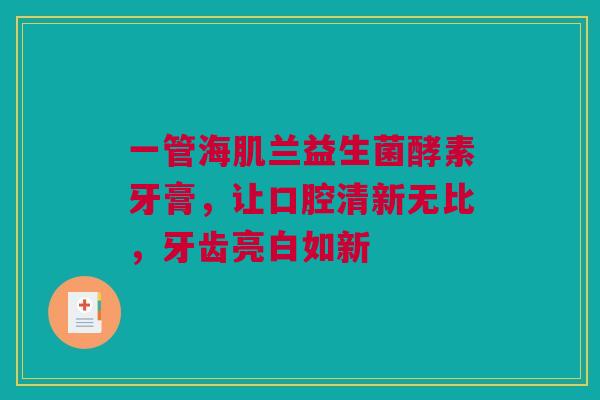 一管海肌兰益生菌酵素牙膏，让口腔清新无比，牙齿亮白如新