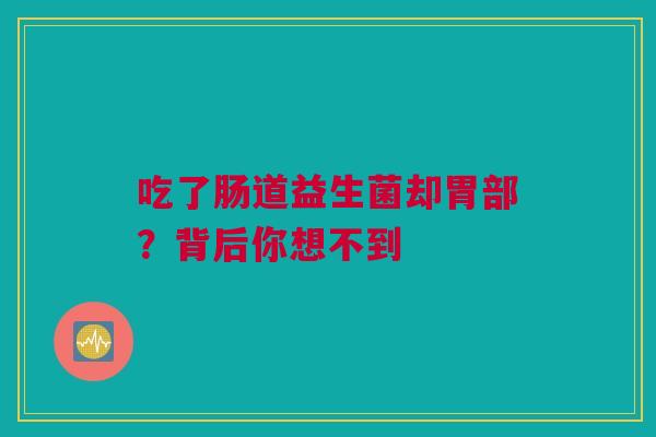 吃了肠道益生菌却胃部？背后你想不到