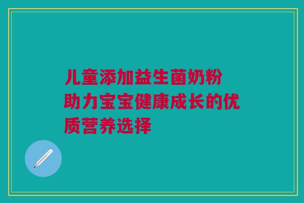 儿童添加益生菌奶粉 助力宝宝健康成长的优质营养选择