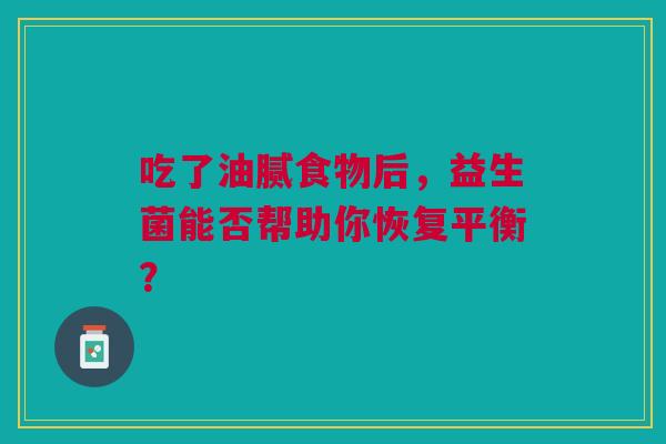吃了油腻食物后，益生菌能否帮助你恢复平衡？