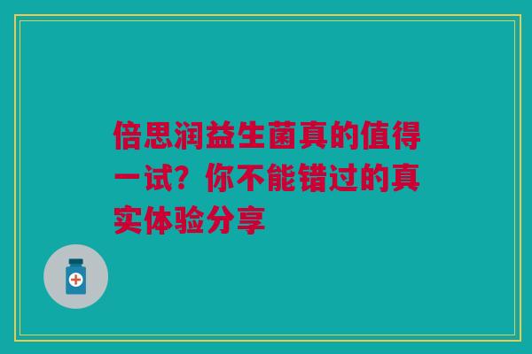 倍思润益生菌真的值得一试？你不能错过的真实体验分享